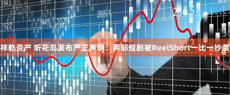祥乾资产 听花岛发布严正声明：两部短剧被ReelShort一比一抄袭
