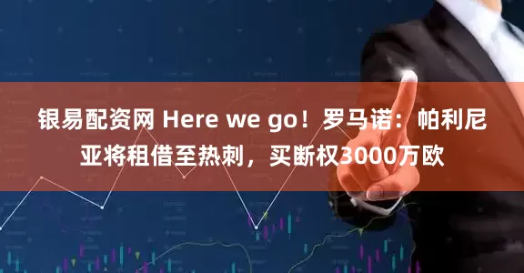 银易配资网 Here we go！罗马诺：帕利尼亚将租借至热刺，买断权3000万欧