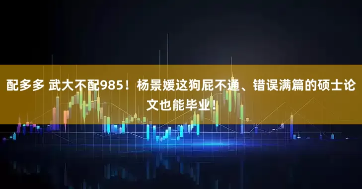 配多多 武大不配985！杨景媛这狗屁不通、错误满篇的硕士论文也能毕业！
