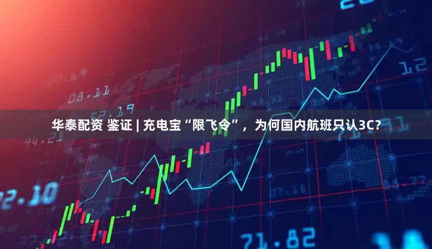 华泰配资 鉴证 | 充电宝“限飞令”，为何国内航班只认3C？
