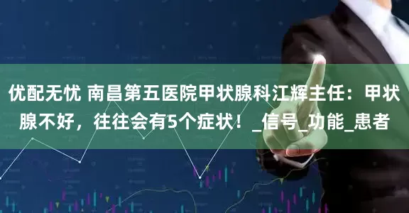 优配无忧 南昌第五医院甲状腺科江辉主任：甲状腺不好，往往会有5个症状！_信号_功能_患者