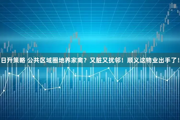 日升策略 公共区域圈地养家禽？又脏又扰邻！顺义这物业出手了！