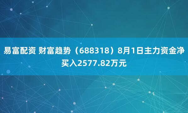 易富配资 财富趋势（688318）8月1日主力资金净买入2577.82万元