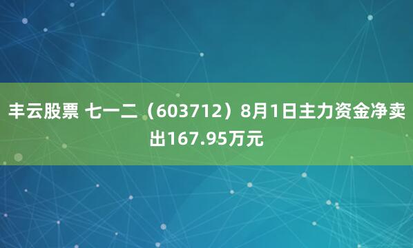 丰云股票 七一二（603712）8月1日主力资金净卖出167.95万元