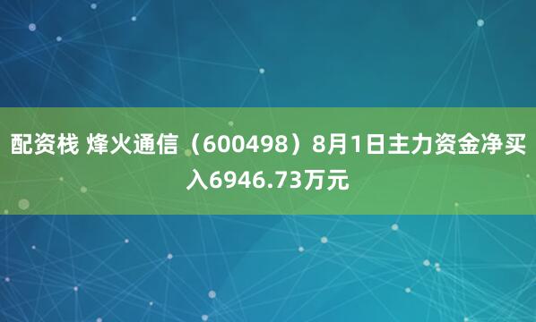 配资栈 烽火通信（600498）8月1日主力资金净买入6946.73万元