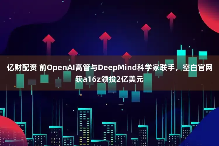 亿财配资 前OpenAI高管与DeepMind科学家联手，空白官网获a16z领投2亿美元