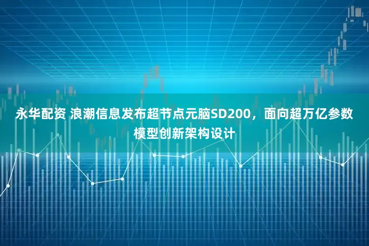 永华配资 浪潮信息发布超节点元脑SD200，面向超万亿参数模型创新架构设计