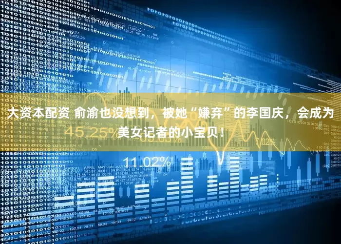 大资本配资 俞渝也没想到，被她“嫌弃”的李国庆，会成为美女记者的小宝贝！