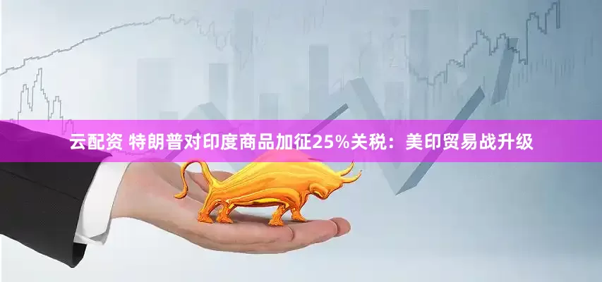 云配资 特朗普对印度商品加征25%关税：美印贸易战升级
