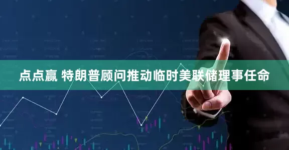 点点赢 特朗普顾问推动临时美联储理事任命