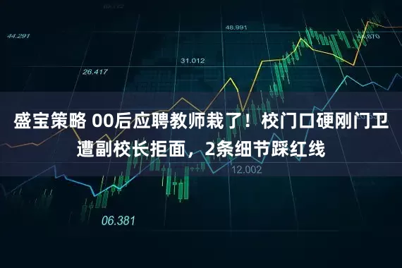 盛宝策略 00后应聘教师栽了！校门口硬刚门卫遭副校长拒面，2条细节踩红线