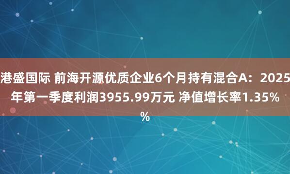港盛国际 前海开源优质企业6个月持有混合A：2025年第一季度利润3955.99万元 净值增长率1.35%