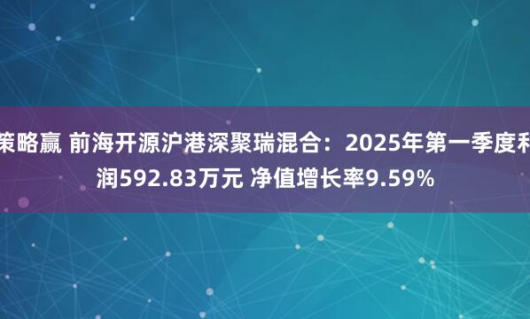 策略赢 前海开源沪港深聚瑞混合：2025年第一季度利润592.83万元 净值增长率9.59%