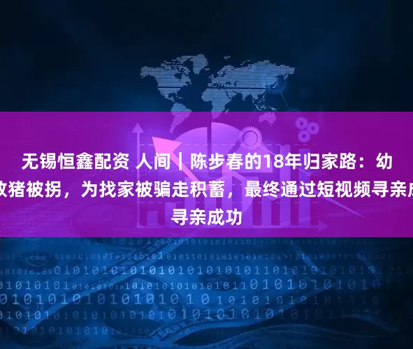 无锡恒鑫配资 人间｜陈步春的18年归家路：幼时放猪被拐，为找家被骗走积蓄，最终通过短视频寻亲成功