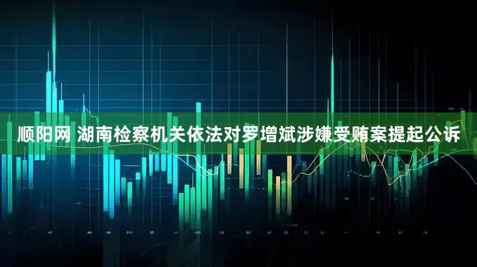 顺阳网 湖南检察机关依法对罗增斌涉嫌受贿案提起公诉