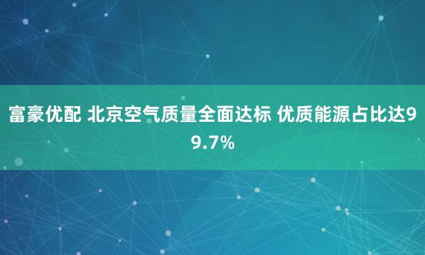 富豪优配 北京空气质量全面达标 优质能源占比达99.7%