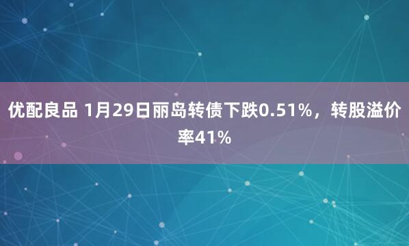 优配良品 1月29日丽岛转债下跌0.51%，转股溢价率41%
