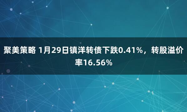 聚美策略 1月29日镇洋转债下跌0.41%，转股溢价率16.56%