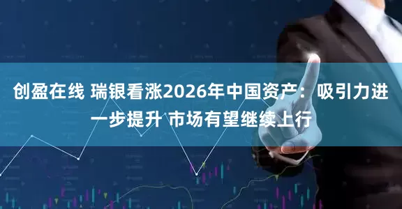 创盈在线 瑞银看涨2026年中国资产：吸引力进一步提升 市场有望继续上行