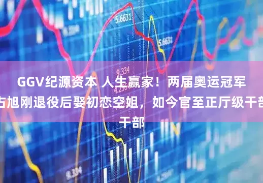 GGV纪源资本 人生赢家！两届奥运冠军占旭刚退役后娶初恋空姐，如今官至正厅级干部