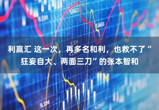 利赢汇 这一次，再多名和利，也救不了“狂妄自大、两面三刀”的张本智和