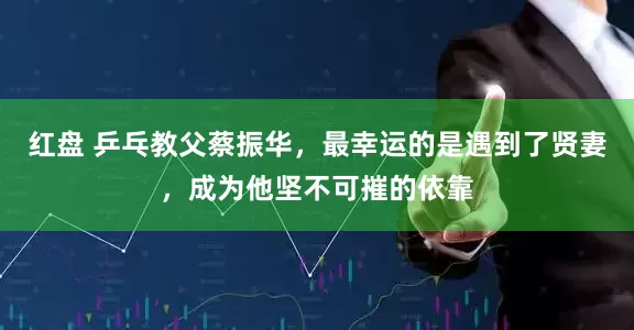 红盘 乒乓教父蔡振华，最幸运的是遇到了贤妻，成为他坚不可摧的依靠