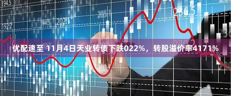 优配速至 11月4日天业转债下跌022%，转股溢价率4171%