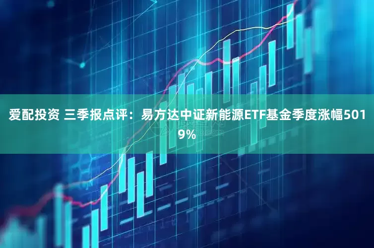 爱配投资 三季报点评：易方达中证新能源ETF基金季度涨幅5019%