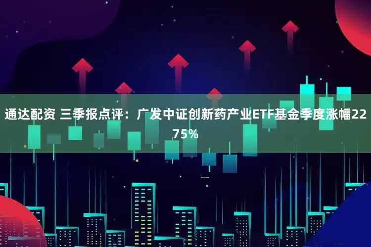 通达配资 三季报点评：广发中证创新药产业ETF基金季度涨幅2275%